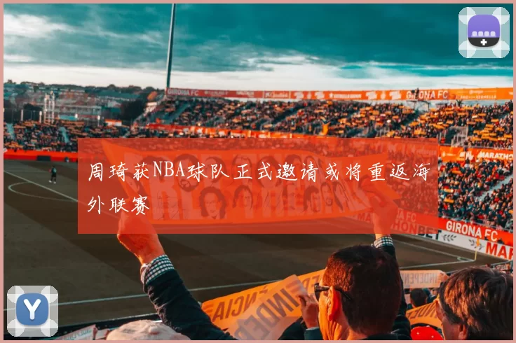 周琦获NBA球队正式邀请或将重返海外联赛