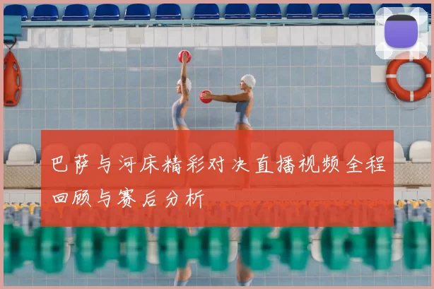 巴萨与河床精彩对决直播视频全程回顾与赛后分析