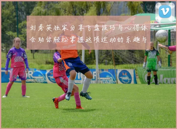刘秀英独家分享飞盘技巧与心得体会助你轻松掌握这项运动的乐趣与魅力