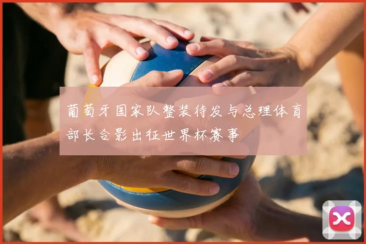 葡萄牙国家队整装待发与总理体育部长合影出征世界杯赛事