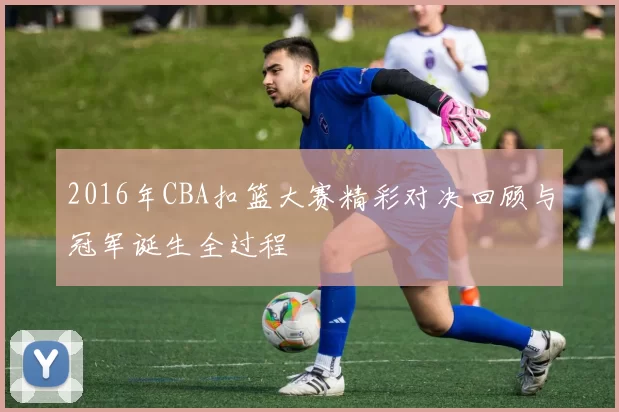 2016年CBA扣篮大赛精彩对决回顾与冠军诞生全过程
