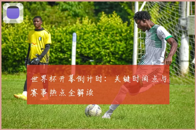 世界杯开幕倒计时:关键时间点与赛事热点全解读