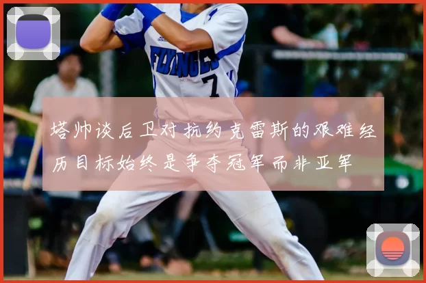 塔帅谈后卫对抗约克雷斯的艰难经历目标始终是争夺冠军而非亚军