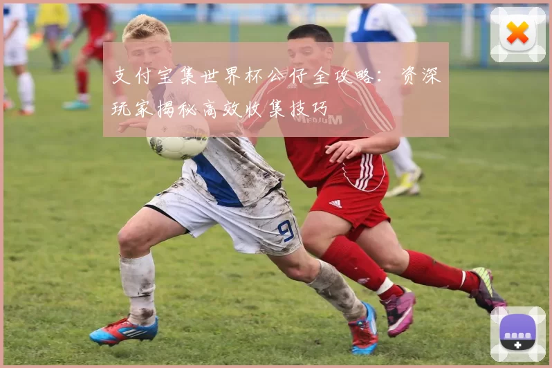 支付宝集世界杯公仔全攻略:资深玩家揭秘高效收集技巧