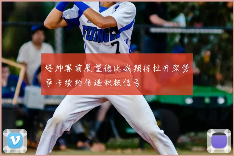 塔帅赛前展望德比战期待拉开架势萨卡续约传递积极信号