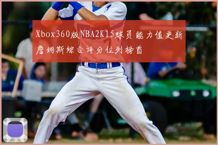 Xbox360版NBA2K15球员能力值更新詹姆斯综合评分位列榜首