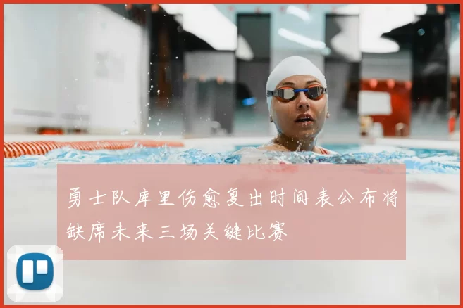 勇士队库里伤愈复出时间表公布将缺席未来三场关键比赛