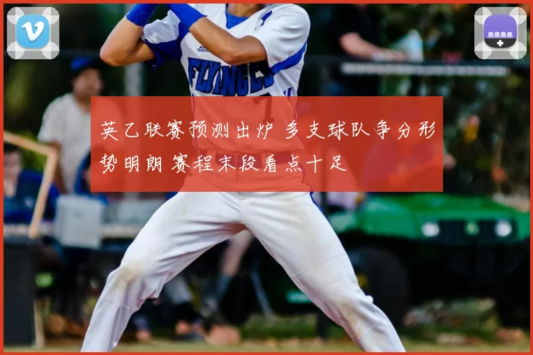 英乙联赛预测出炉 多支球队争分形势明朗 赛程末段看点十足