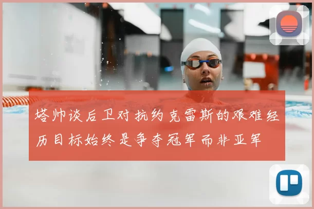 塔帅谈后卫对抗约克雷斯的艰难经历目标始终是争夺冠军而非亚军