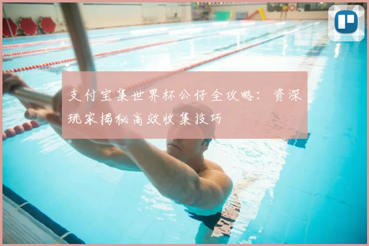 支付宝集世界杯公仔全攻略:资深玩家揭秘高效收集技巧