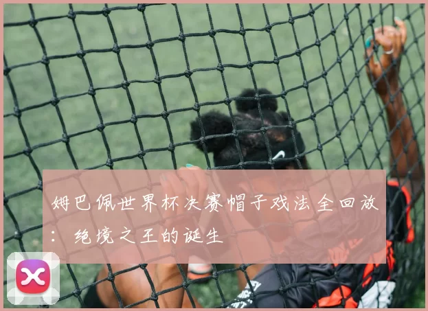 姆巴佩世界杯决赛帽子戏法全回放：绝境之王的诞生