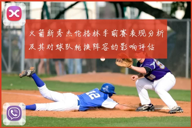 火箭新秀杰伦格林季前赛表现分析及其对球队轮换阵容的影响评估