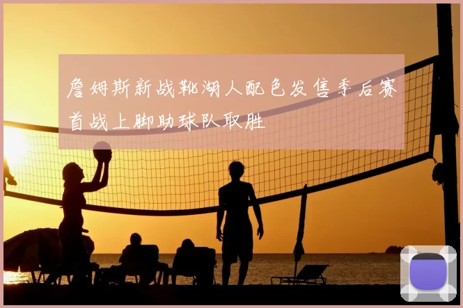 詹姆斯新战靴湖人配色发售季后赛首战上脚助球队取胜