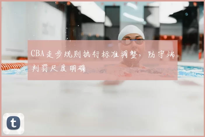 CBA走步规则执行标准调整,防守端判罚尺度明确