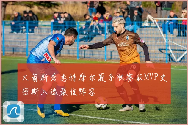 火箭新秀惠特摩尔夏季联赛获MVP史密斯入选最佳阵容