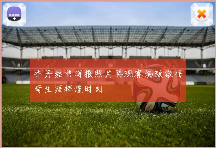 乔丹经典海报照片再现赛场致敬传奇生涯辉煌时刻