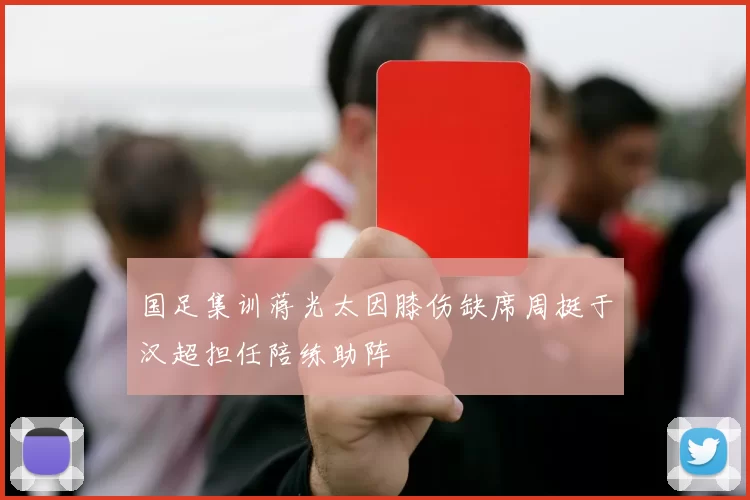 国足集训蒋光太因膝伤缺席周挺于汉超担任陪练助阵
