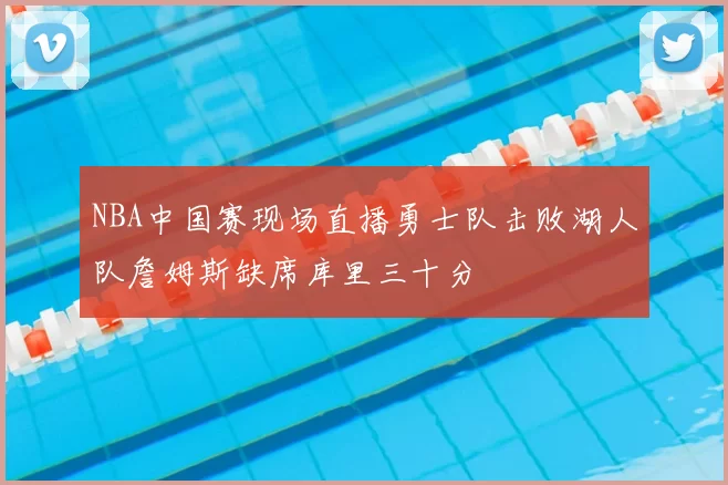 NBA中国赛现场直播勇士队击败湖人队詹姆斯缺席库里三十分