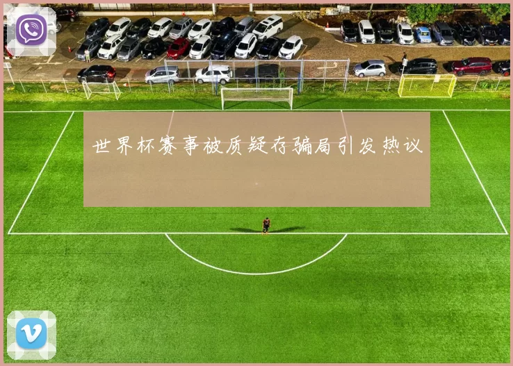 世界杯赛事被质疑存骗局引发热议