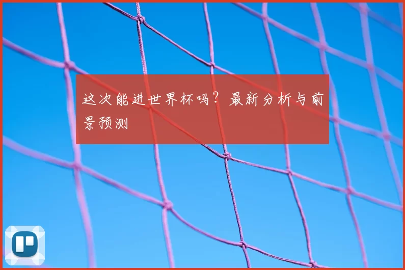 这次能进世界杯吗？最新分析与前景预测