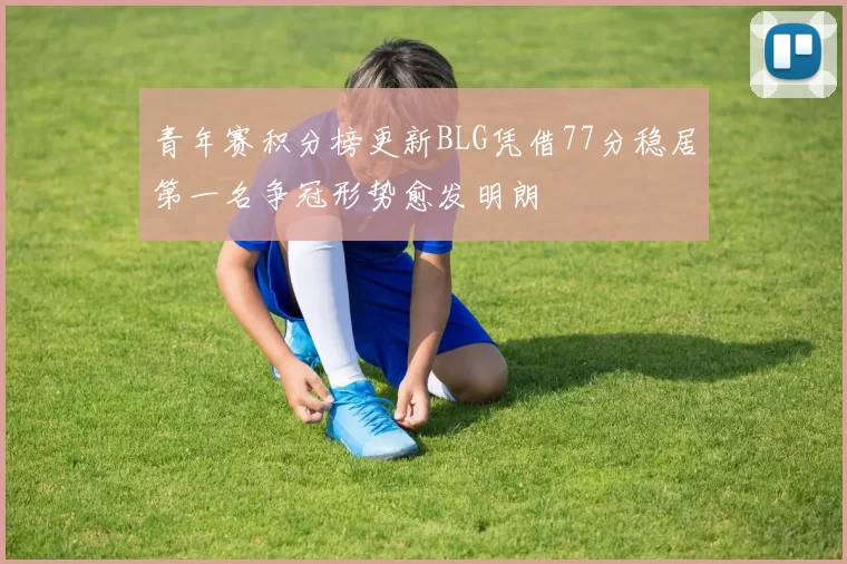 青年赛积分榜更新BLG凭借77分稳居第一名争冠形势愈发明朗