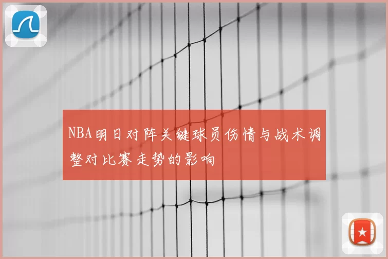 NBA明日对阵关键球员伤情与战术调整对比赛走势的影响