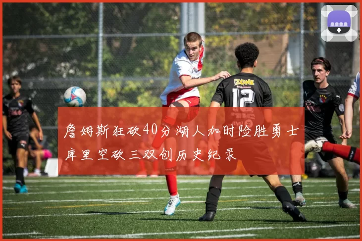 詹姆斯狂砍40分湖人加时险胜勇士库里空砍三双创历史纪录